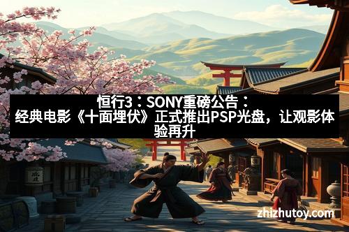 恒行3：SONY重磅公告：经典电影《十面埋伏》正式推出PSP光盘，让观影体验再升级！