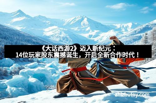 《大话西游2》迈入新纪元：14位玩家股东震撼诞生，开启全新合作时代！
