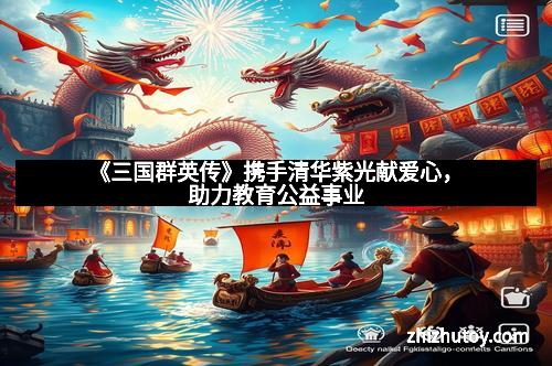 《三国群英传》携手清华紫光献爱心，助力教育公益事业